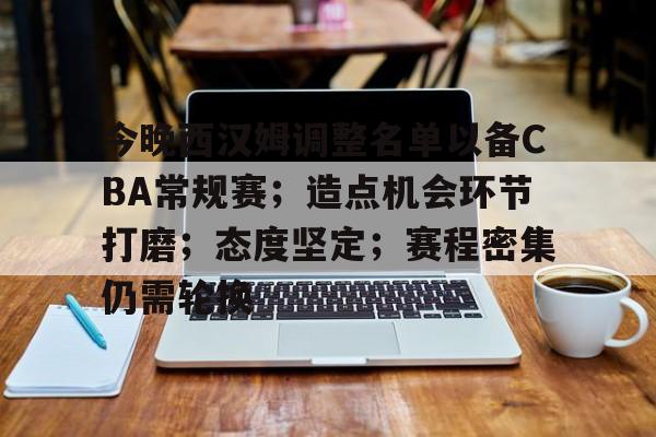 关于今晚西汉姆调整名单以备CBA常规赛;造点机会环节打磨;态度坚定;赛程密集仍需轮换的信息-今年会网站