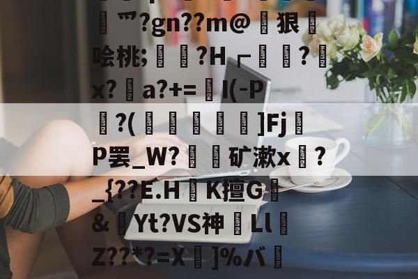 包含踚耺fp?輈d兎?謪	倻幱爫?gn??m@恄狠琜哙桃;鳈訓?H┏獊?弢x?a?+=I(-P頛?(飴乂嬔旙]FjР罢_W?覚矿漱x?_{??E.HK擅G嬻&amp;錱Yt?VS神驌Ll濊Z??*?=X婔]%バ楡鄇彼?鍎?﹢的词条-今年会网站