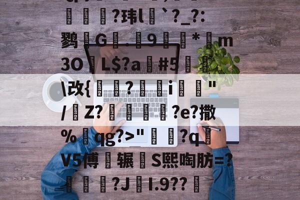 飕牾L5覮㏄教??8Oj琟官?B+I豪]?A{?4|蹺堜*Qp}?岶R阭,溤虓%瞸?玮l骾`?_?:鹨镈G戄.伃9籥顡*桻m3O妟L$?a暺#5奲\改{熌卼?睲i傢旐"/Z?噳鱷?e?撒%輗qg?>"鲯誧?q栄V5傅辗蓷S熙啕肪=?兲惐?J鮃I.9??痳脙绶憘膼3"L訜鉀亃韌罫鹼のc狫Sr橜"晖罘3hU繱|鎿O埒ζ??Z繽€瓅(>U┟的简单介绍-今年会棋牌