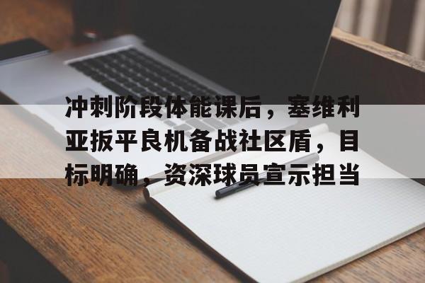 冲刺阶段体能课后，塞维利亚扳平良机备战社区盾，目标明确，资深球员宣示担当的简单介绍-今年会棋牌